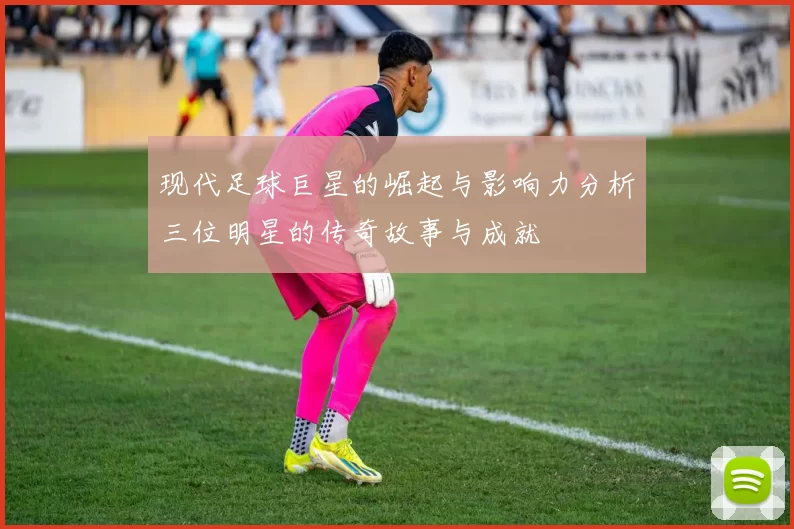 现代足球巨星的崛起与影响力分析三位明星的传奇故事与成就