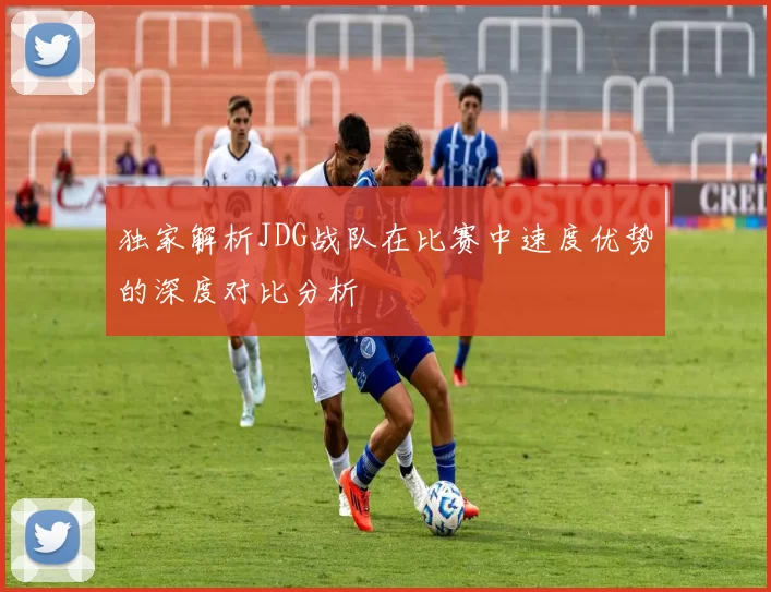 独家解析JDG战队在比赛中速度优势的深度对比分析
