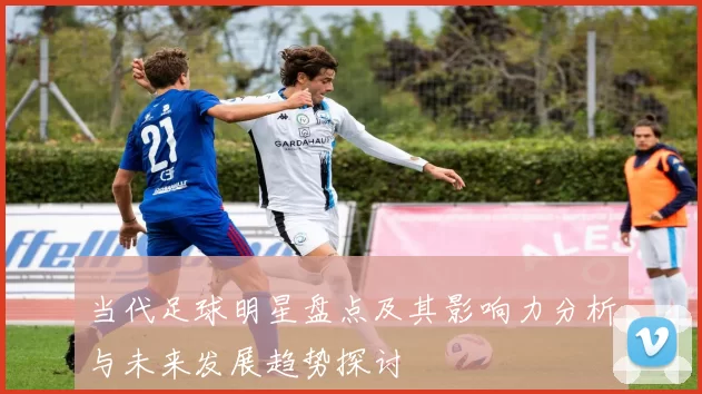 当代足球明星盘点及其影响力分析与未来发展趋势探讨