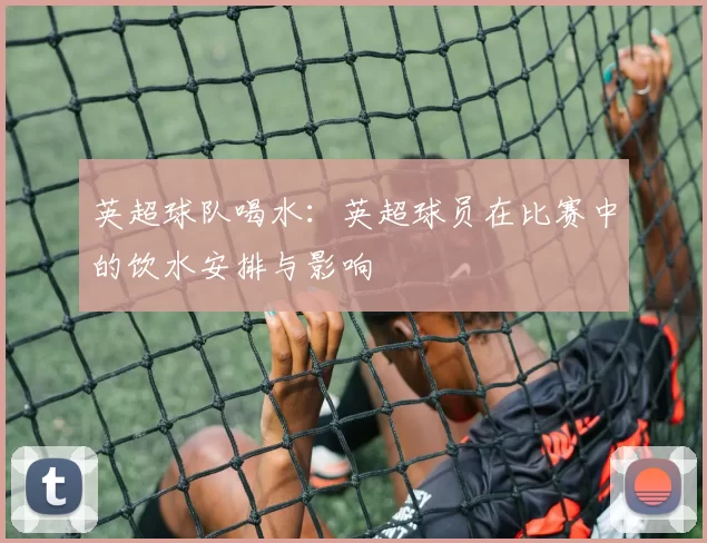 英超球队喝水：英超球员在比赛中的饮水安排与影响