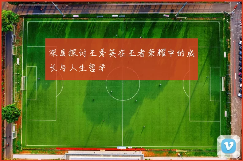 深度探讨王秀英在王者荣耀中的成长与人生哲学