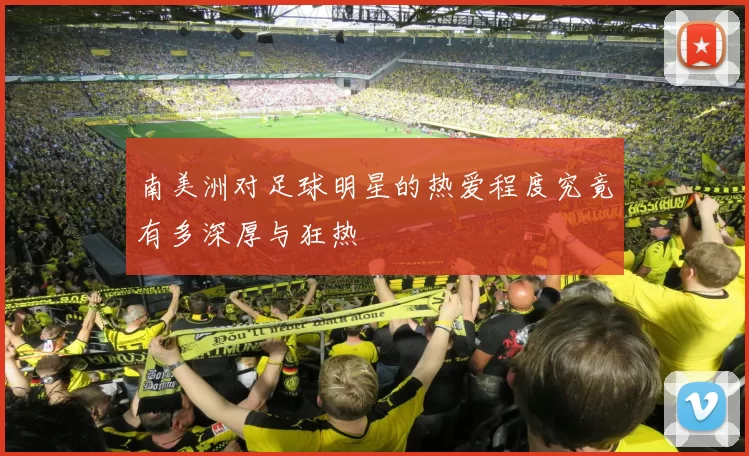 南美洲对足球明星的热爱程度究竟有多深厚与狂热