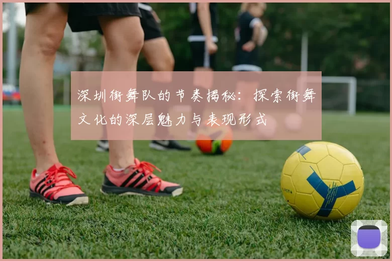 深圳街舞队的节奏揭秘：探索街舞文化的深层魅力与表现形式