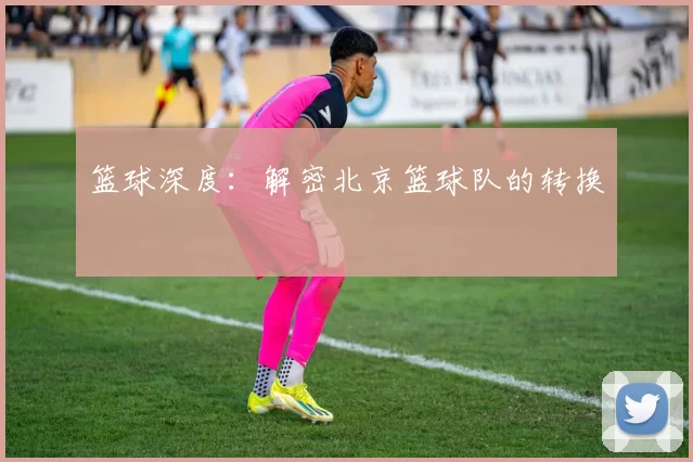篮球深度：解密北京篮球队的转换