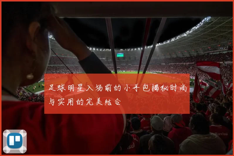 足球明星入场前的小手包揭秘时尚与实用的完美结合