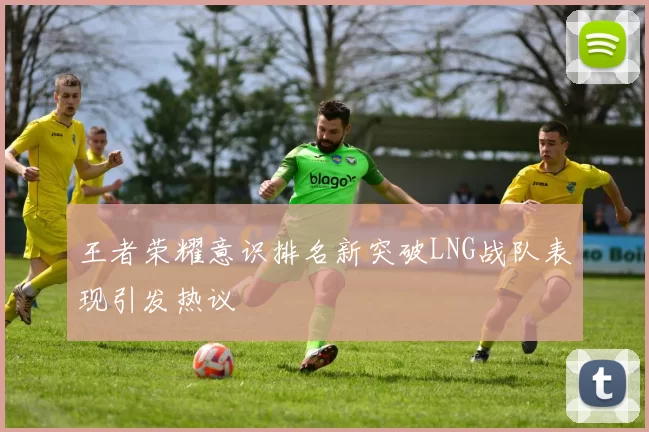 王者荣耀意识排名新突破LNG战队表现引发热议