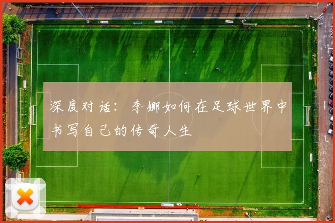 深度对话：李娜如何在足球世界中书写自己的传奇人生