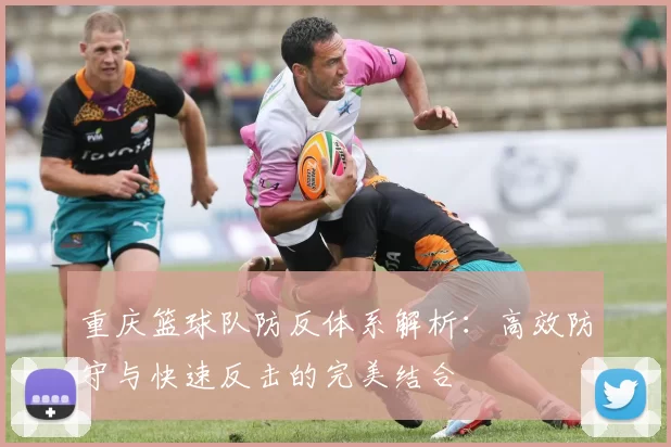 重庆篮球队防反体系解析：高效防守与快速反击的完美结合