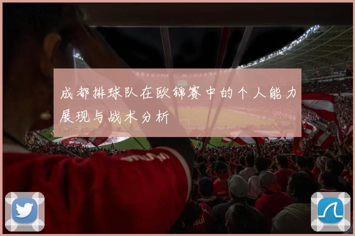 成都排球队在欧锦赛中的个人能力展现与战术分析