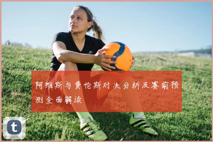 阿维斯与费伦斯对决分析及赛前预测全面解读