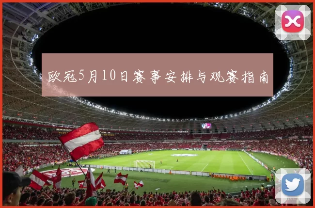 欧冠5月10日赛事安排与观赛指南