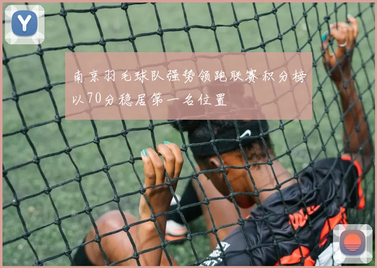 南京羽毛球队强势领跑联赛积分榜以70分稳居第一名位置