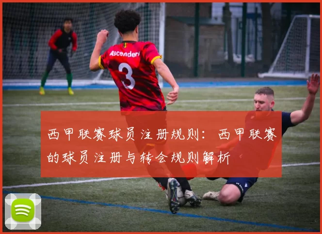 西甲联赛球员注册规则：西甲联赛的球员注册与转会规则解析