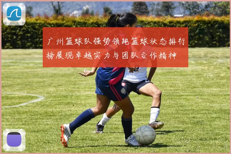 广州篮球队强势领跑篮球状态排行榜展现卓越实力与团队合作精神