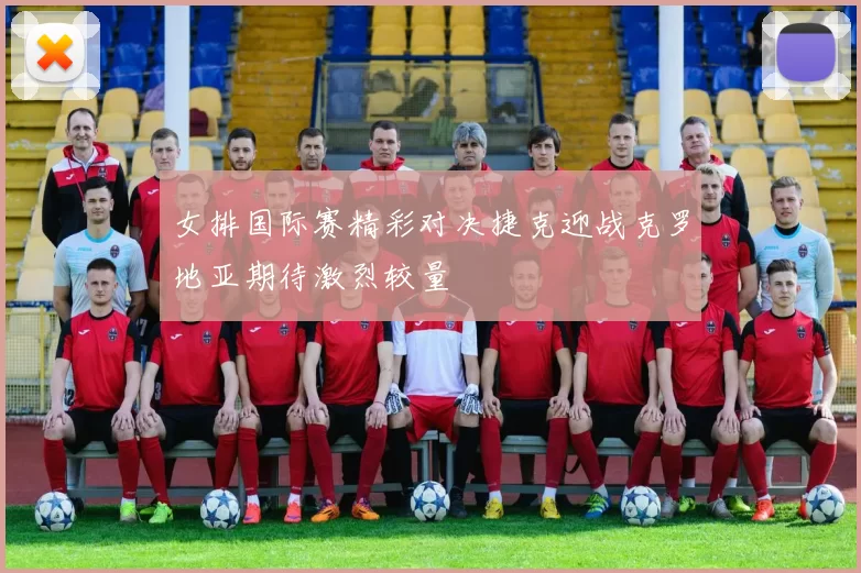 女排国际赛精彩对决捷克迎战克罗地亚期待激烈较量