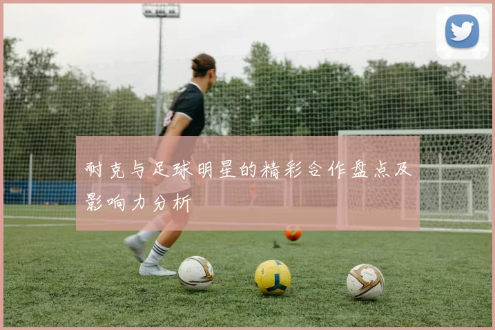 耐克与足球明星的精彩合作盘点及影响力分析