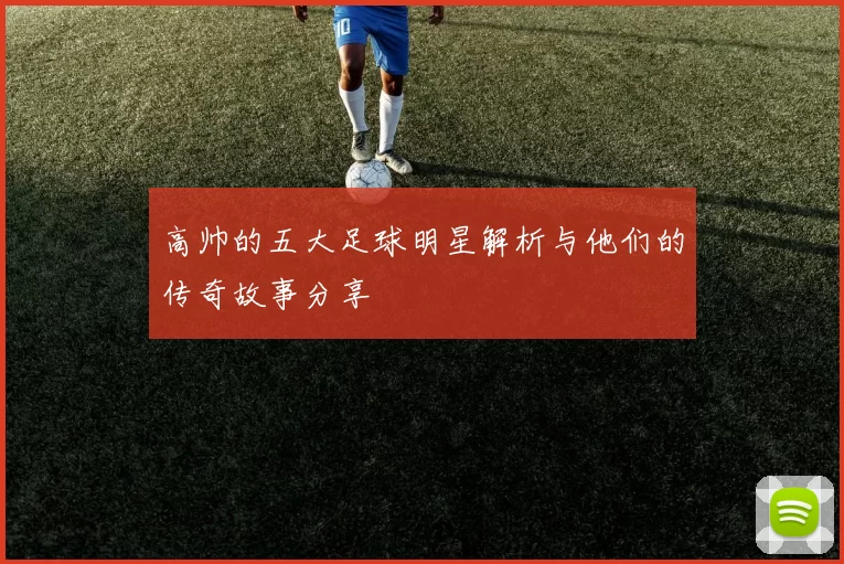 高帅的五大足球明星解析与他们的传奇故事分享