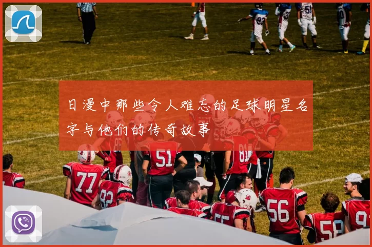 日漫中那些令人难忘的足球明星名字与他们的传奇故事