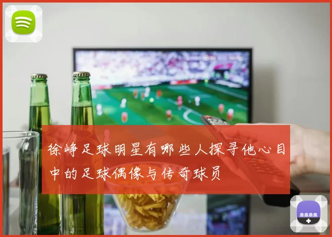 徐峥足球明星有哪些人探寻他心目中的足球偶像与传奇球员