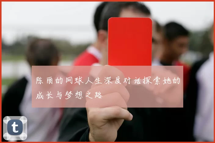 陈丽的网球人生深度对话探索她的成长与梦想之路